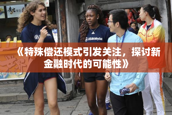 《特殊偿还模式引发关注，探讨新金融时代的可能性》