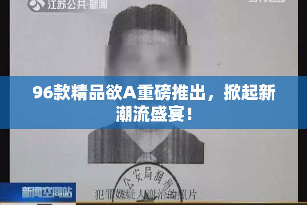 96款精品欲A重磅推出，掀起新潮流盛宴！