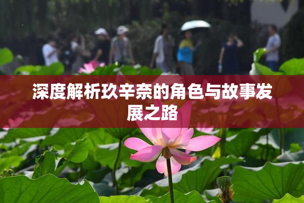 深度解析玖辛奈的角色与故事发展之路