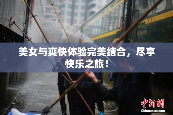 美女与爽快体验完美结合，尽享快乐之旅！
