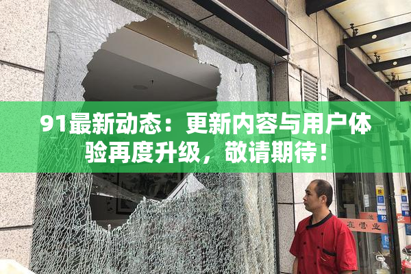 91最新动态：更新内容与用户体验再度升级，敬请期待！