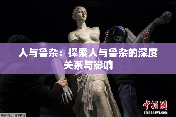 人与鲁杂：探索人与鲁杂的深度关系与影响