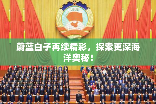蔚蓝白子再续精彩，探索更深海洋奥秘！