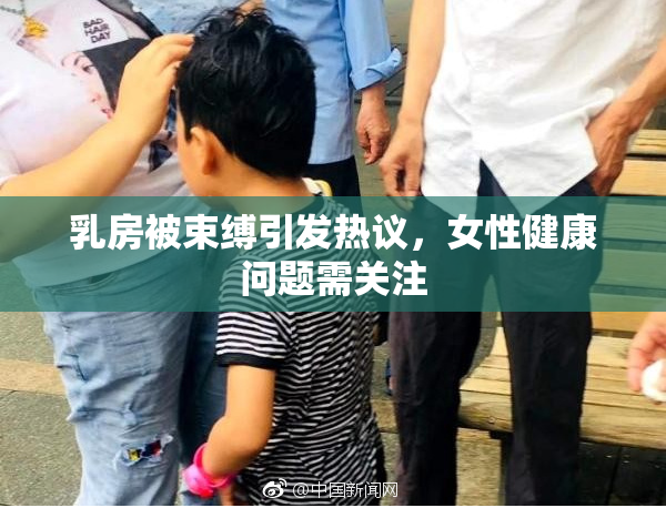 乳房被束缚引发热议，女性健康问题需关注