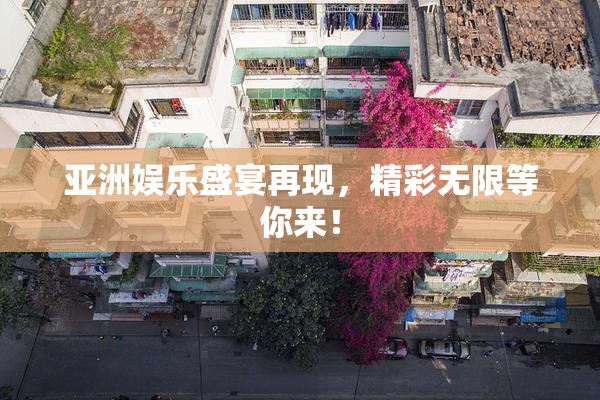 亚洲娱乐盛宴再现，精彩无限等你来！