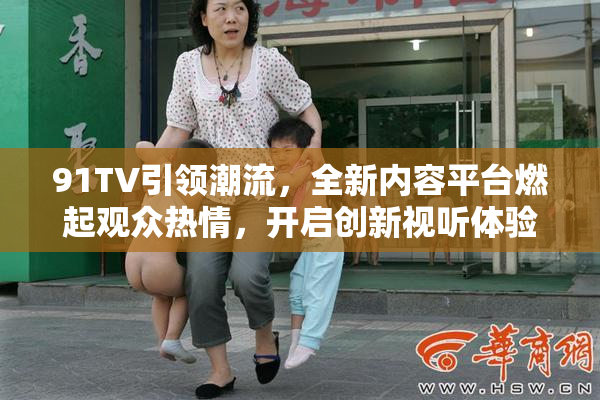 91TV引领潮流，全新内容平台燃起观众热情，开启创新视听体验
