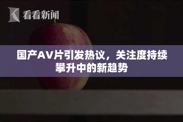 国产AV片引发热议，关注度持续攀升中的新趋势