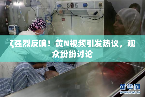 ζ强烈反响！黄Ν视频引发热议，观众纷纷讨论