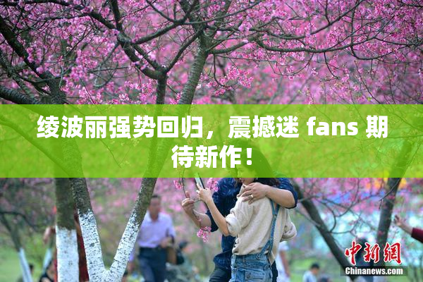 绫波丽强势回归，震撼迷 fans 期待新作！