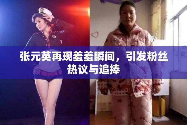 张元英再现羞羞瞬间，引发粉丝热议与追捧