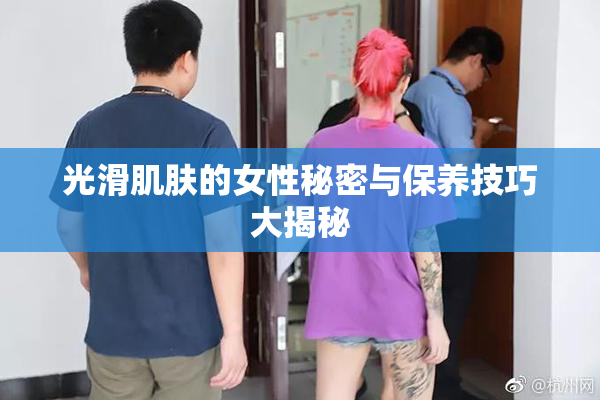 光滑肌肤的女性秘密与保养技巧大揭秘