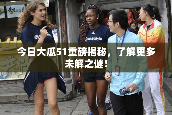 今日大瓜51重磅揭秘，了解更多未解之谜！