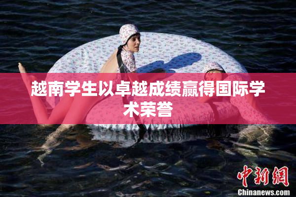越南学生以卓越成绩赢得国际学术荣誉