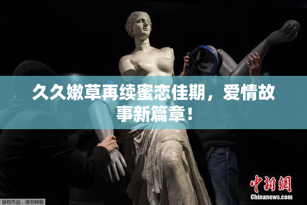 久久嫩草再续蜜恋佳期，爱情故事新篇章！