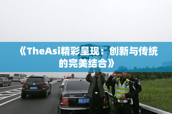 《TheAsi精彩呈现：创新与传统的完美结合》