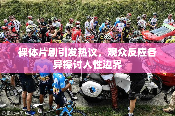 裸体片剧引发热议，观众反应各异探讨人性边界
