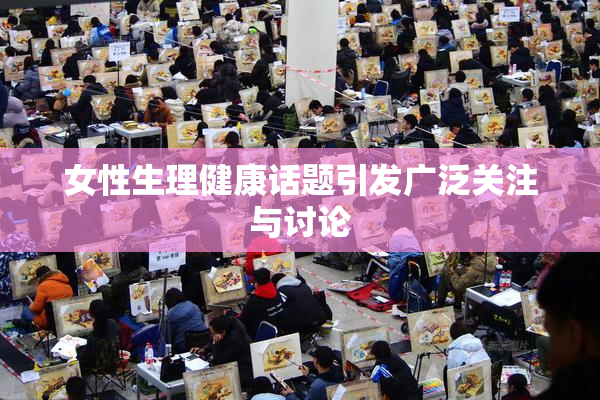 女性生理健康话题引发广泛关注与讨论