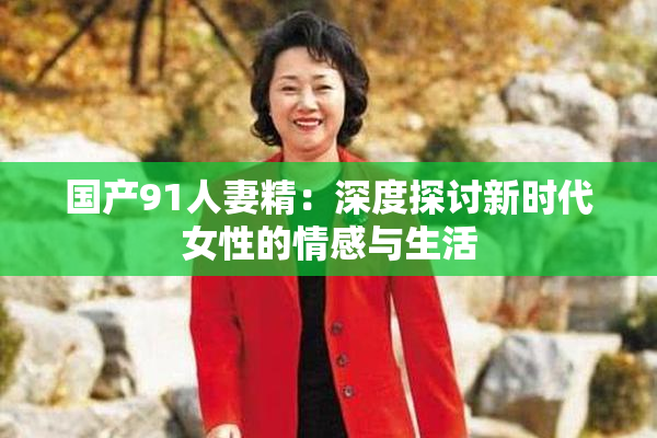 国产91人妻精：深度探讨新时代女性的情感与生活