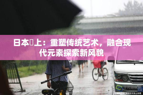 日本巜上：重塑传统艺术，融合现代元素探索新风貌