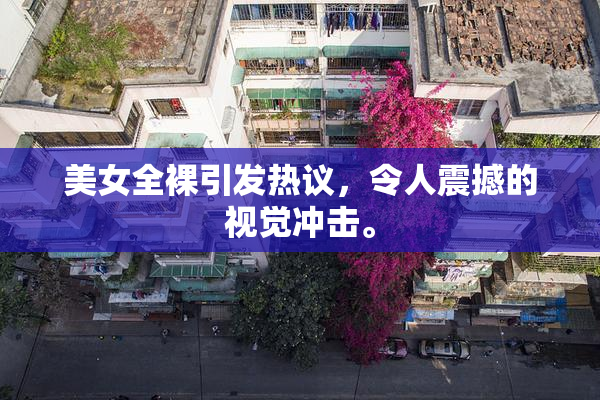 美女全裸引发热议，令人震撼的视觉冲击。
