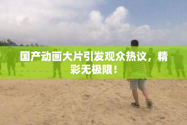 国产动画大片引发观众热议，精彩无极限！