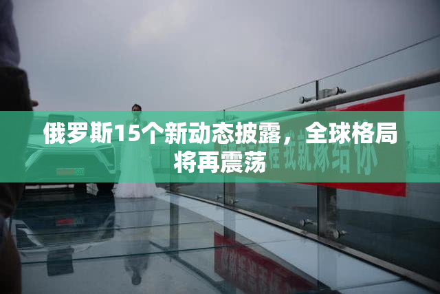 俄罗斯15个新动态披露，全球格局将再震荡