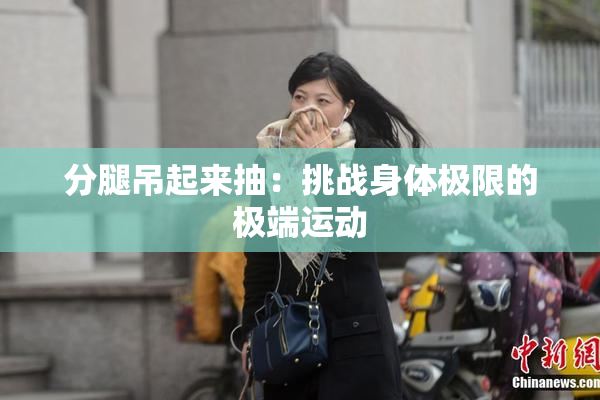 分腿吊起来抽：挑战身体极限的极端运动