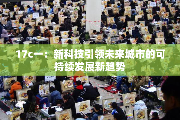 17c一：新科技引领未来城市的可持续发展新趋势