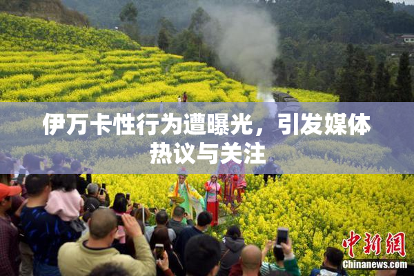 伊万卡性行为遭曝光，引发媒体热议与关注