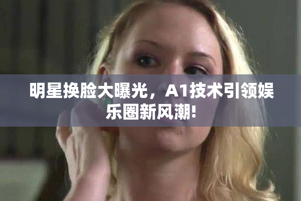 明星换脸大曝光，A1技术引领娱乐圈新风潮!
