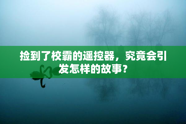 捡到了校霸的遥控器，究竟会引发怎样的故事？