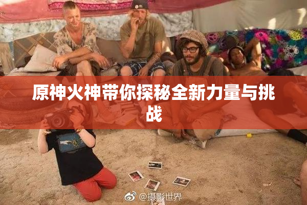 原神火神带你探秘全新力量与挑战