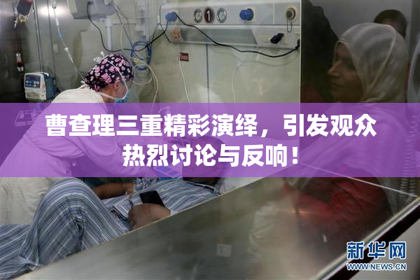曹查理三重精彩演绎，引发观众热烈讨论与反响！