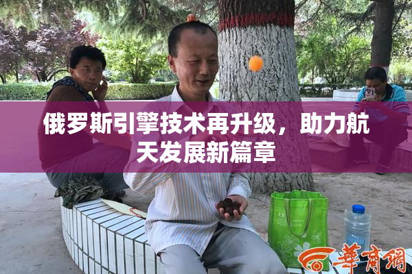 俄罗斯引擎技术再升级，助力航天发展新篇章