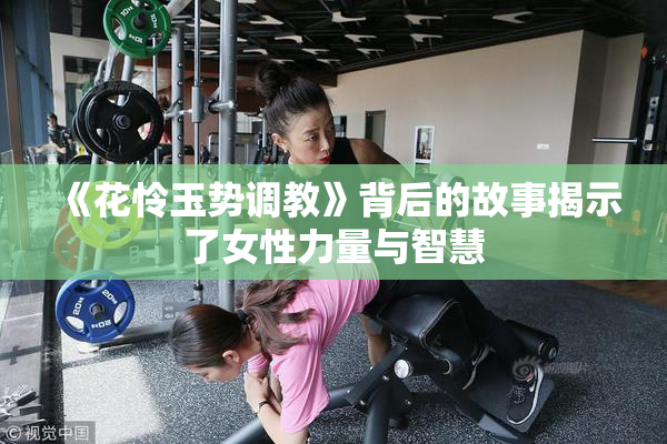 《花怜玉势调教》背后的故事揭示了女性力量与智慧