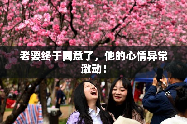 老婆终于同意了，他的心情异常激动！