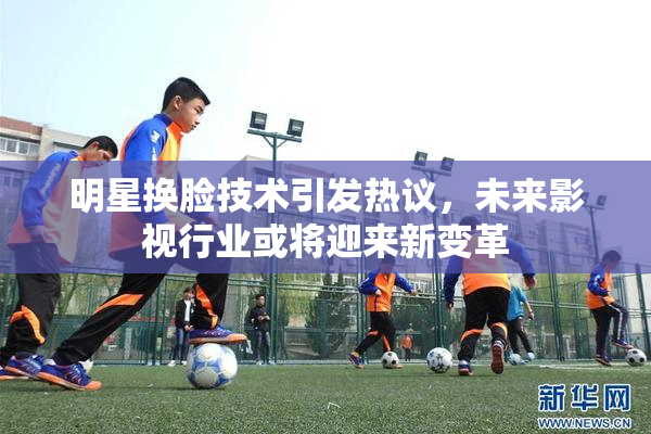 明星换脸技术引发热议，未来影视行业或将迎来新变革