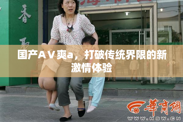 国产AⅤ爽a，打破传统界限的新激情体验