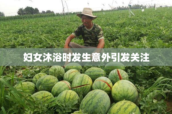 妇女沐浴时发生意外引发关注