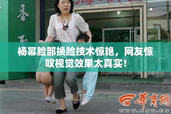 杨幂脸部换脸技术惊艳，网友惊叹视觉效果太真实！