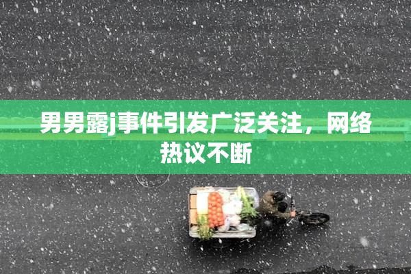 男男露j事件引发广泛关注，网络热议不断