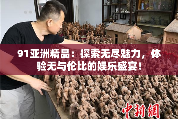 91亚洲精品：探索无尽魅力，体验无与伦比的娱乐盛宴！