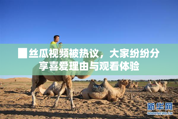 ▉丝瓜视频被热议，大家纷纷分享喜爱理由与观看体验