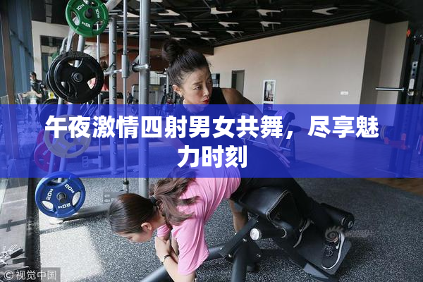 午夜激情四射男女共舞，尽享魅力时刻