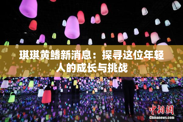 琪琪黄鳍新消息：探寻这位年轻人的成长与挑战