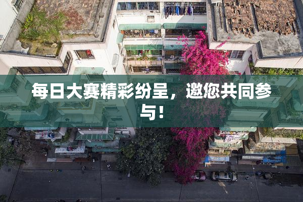 每日大赛精彩纷呈，邀您共同参与！