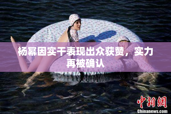 杨幂因实干表现出众获赞，实力再被确认