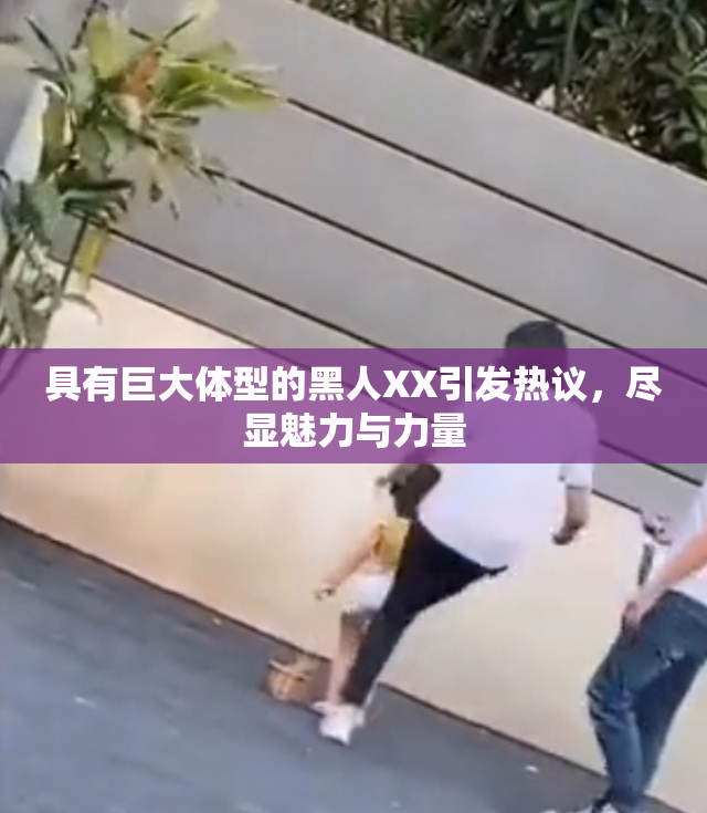 具有巨大体型的黑人XX引发热议，尽显魅力与力量