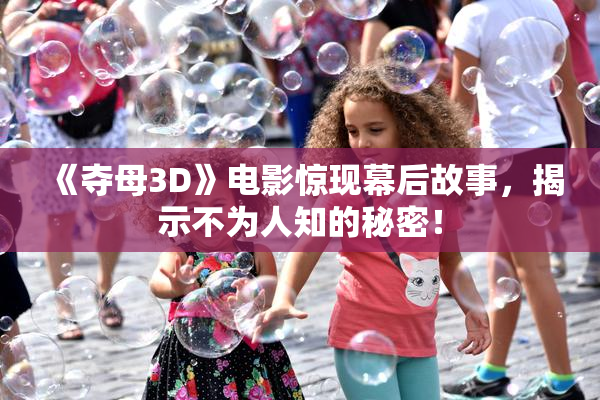 《夺母3D》电影惊现幕后故事，揭示不为人知的秘密！