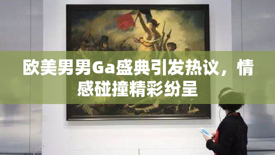 欧美男男Ga盛典引发热议，情感碰撞精彩纷呈